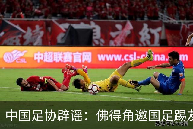 中国足协辟谣：佛得角邀国足踢友谊赛被婉拒为不实信息